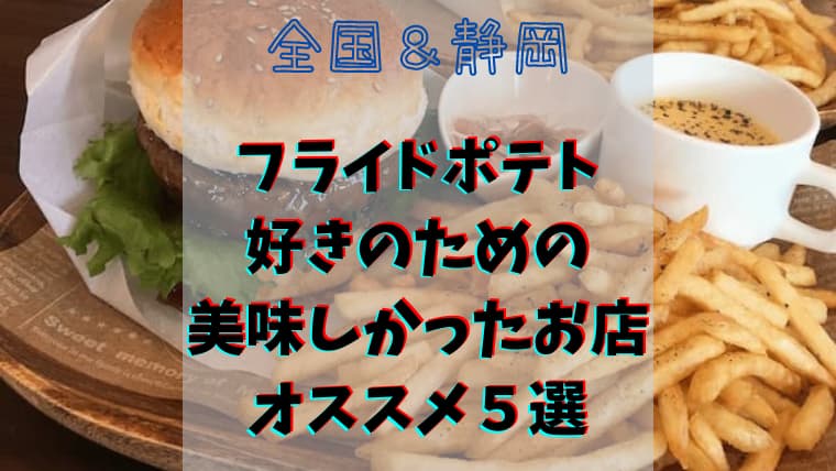 全国 静岡 フライドポテトが大好きな方にオススメしたいお店5選 気まぐれブログ