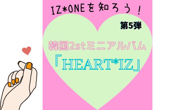 Iz Oneを知ろう 韓国2stミニアルバム Heart Iz 和訳付きで全曲紹介 気まぐれブログ